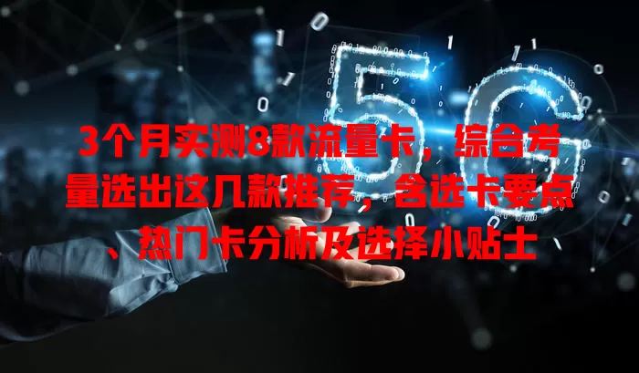 3个月实测8款流量卡，综合考量选出这几款推荐，含选卡要点、热门卡分析及选择小贴士