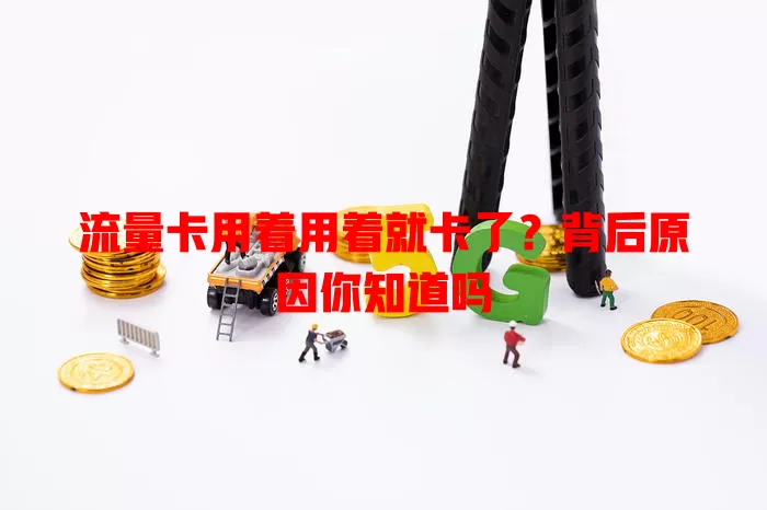 流量卡用着用着就卡了？背后原因你知道吗