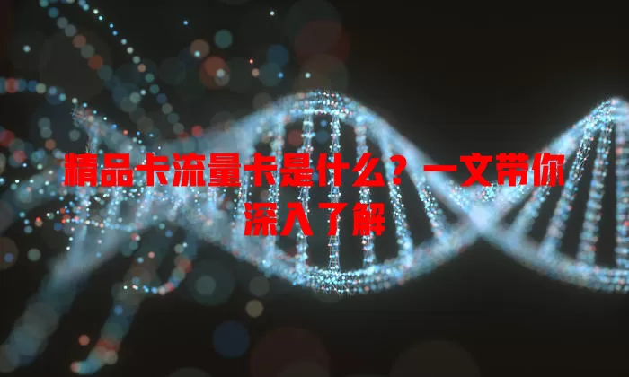 精品卡流量卡是什么？一文带你深入了解