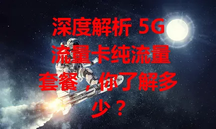 深度解析 5G 流量卡纯流量套餐，你了解多少？