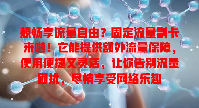 想畅享流量自由？固定流量副卡来啦！它能提供额外流量保障，使用便捷又灵活，让你告别流量困扰，尽情享受网络乐趣