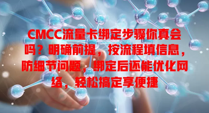 CMCC流量卡绑定步骤你真会吗？明确前提，按流程填信息，防细节问题，绑定后还能优化网络，轻松搞定享便捷