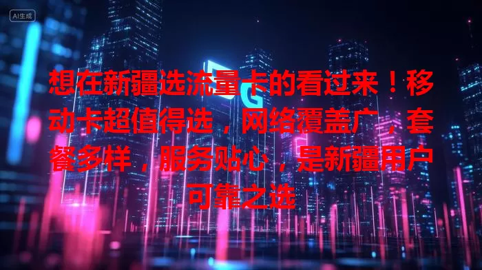 想在新疆选流量卡的看过来！移动卡超值得选，网络覆盖广，套餐多样，服务贴心，是新疆用户可靠之选