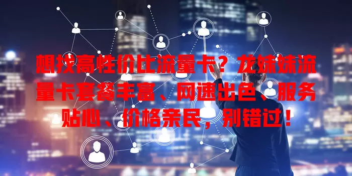 想找高性价比流量卡？龙妹妹流量卡套餐丰富、网速出色、服务贴心、价格亲民，别错过！