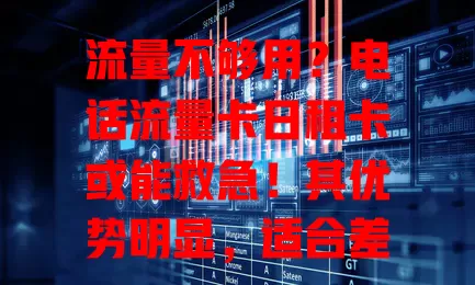 流量不够用？电话流量卡日租卡或能救急！其优势明显，适合差旅及临时需大量流量者，选时关注费用、网络稳定性及附加服务，让流量使用更随心经济