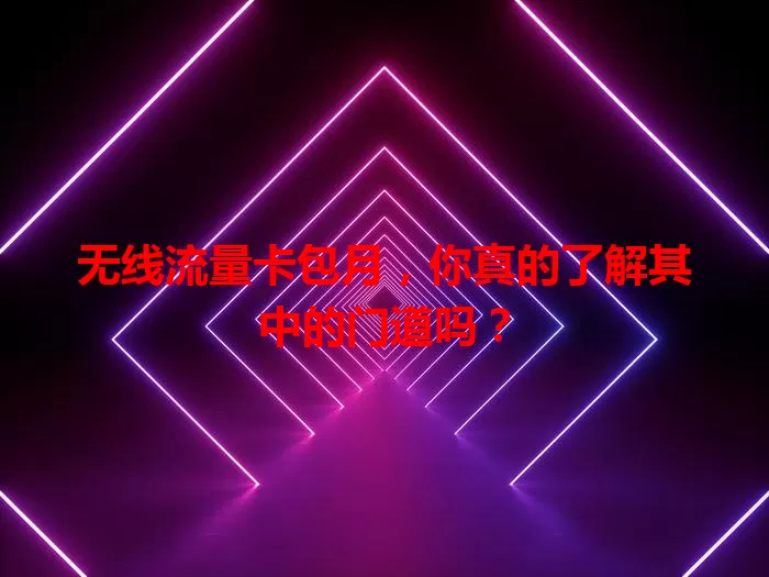无线流量卡包月，你真的了解其中的门道吗？
