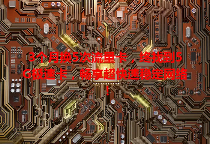 3个月换5次流量卡，终找到5G极速卡，畅享超快速稳定网络！