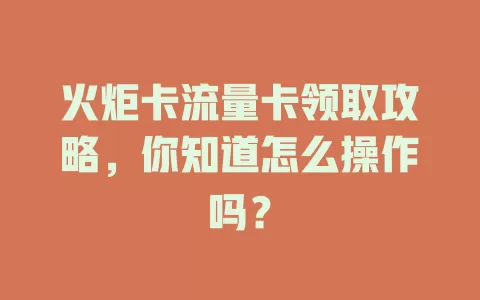 火炬卡流量卡领取攻略，你知道怎么操作吗？