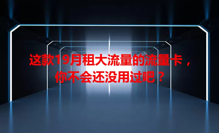这款19月租大流量的流量卡，你不会还没用过吧？