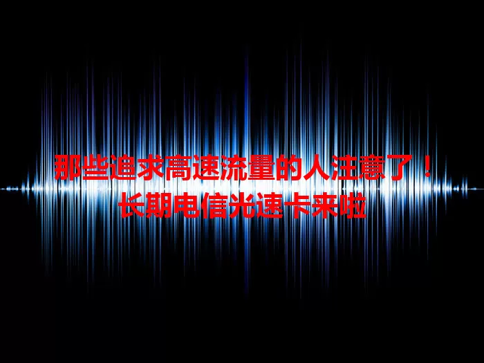 那些追求高速流量的人注意了！长期电信光速卡来啦