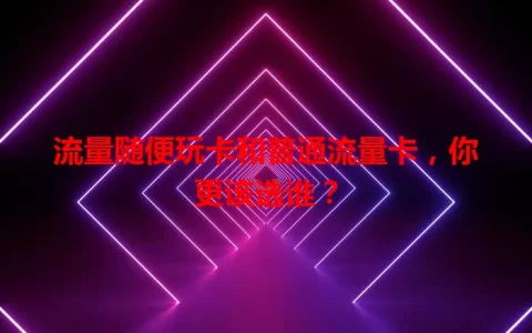 流量随便玩卡和普通流量卡，你更该选谁？