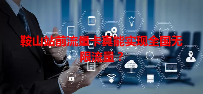 鞍山站前流量卡真能实现全国无限流量？