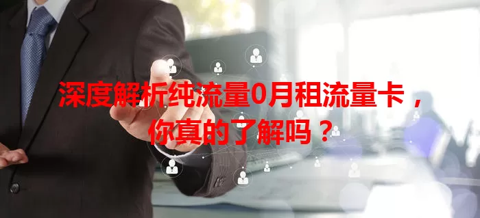 深度解析纯流量0月租流量卡，你真的了解吗？