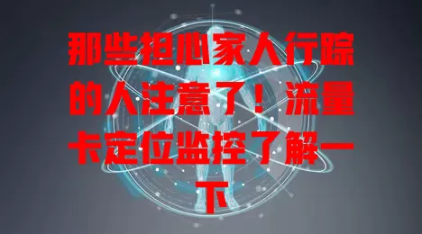 那些担心家人行踪的人注意了！流量卡定位监控了解一下
