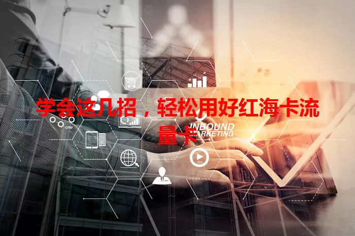 学会这几招，轻松用好红海卡流量卡