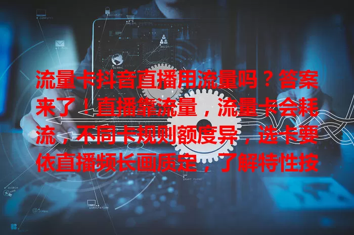 流量卡抖音直播用流量吗？答案来了！直播靠流量，流量卡会耗流，不同卡规则额度异，选卡要依直播频长画质定，了解特性按需选，保直播顺，给观众优体验