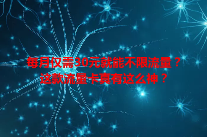 每月仅需30元就能不限流量？这款流量卡真有这么神？