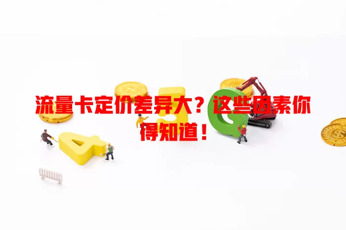 流量卡定价差异大？这些因素你得知道！