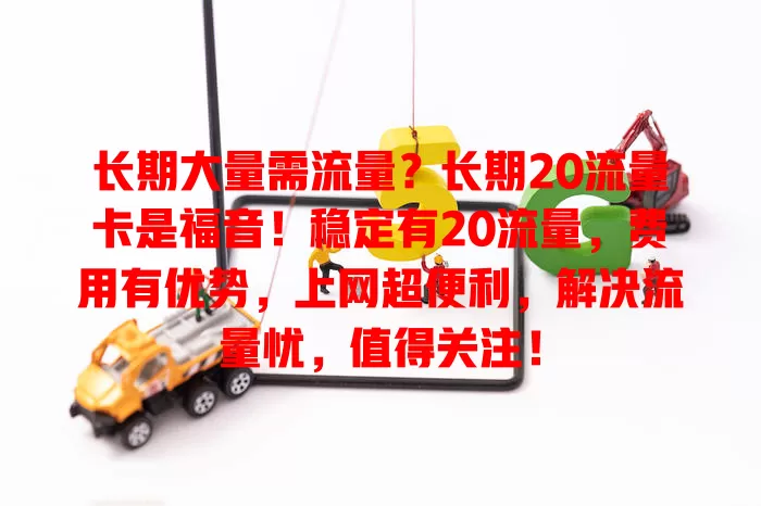 长期大量需流量？长期20流量卡是福音！稳定有20流量，费用有优势，上网超便利，解决流量忧，值得关注！