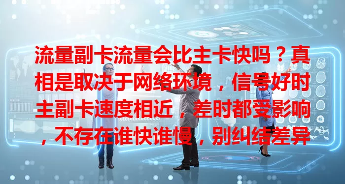 流量副卡流量会比主卡快吗？真相是取决于网络环境，信号好时主副卡速度相近，差时都受影响，不存在谁快谁慢，别纠结差异，关注网络信号更重要