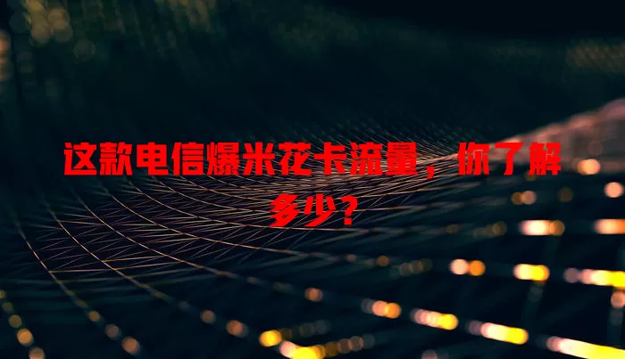 这款电信爆米花卡流量，你了解多少？