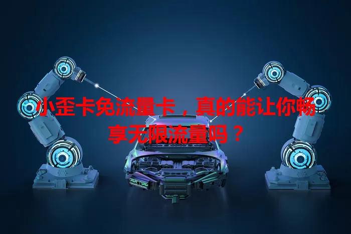 小歪卡免流量卡，真的能让你畅享无限流量吗？