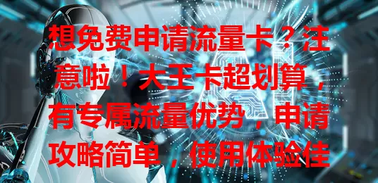 想免费申请流量卡？注意啦！大王卡超划算，有专属流量优势，申请攻略简单，使用体验佳，还有注意事项，值得关注尝试