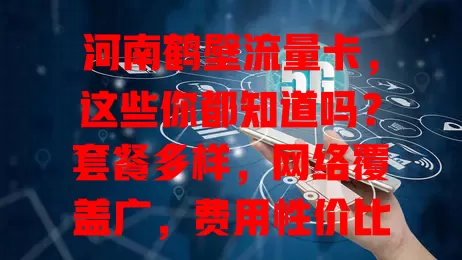 河南鹤壁流量卡，这些你都知道吗？套餐多样，网络覆盖广，费用性价比升，选卡要谨慎，用好畅享便捷网络生活