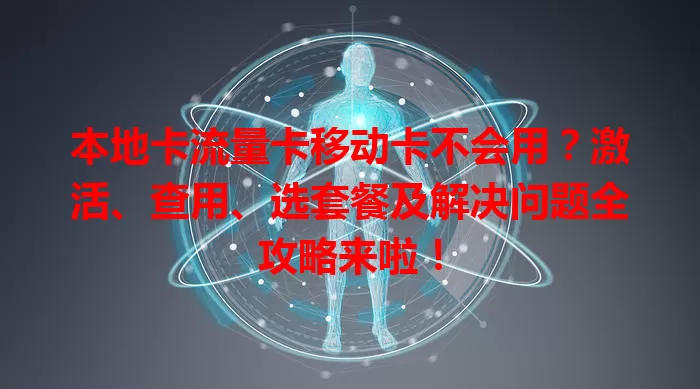 本地卡流量卡移动卡不会用？激活、查用、选套餐及解决问题全攻略来啦！