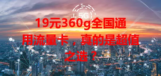 19元360g全国通用流量卡，真的是超值之选？