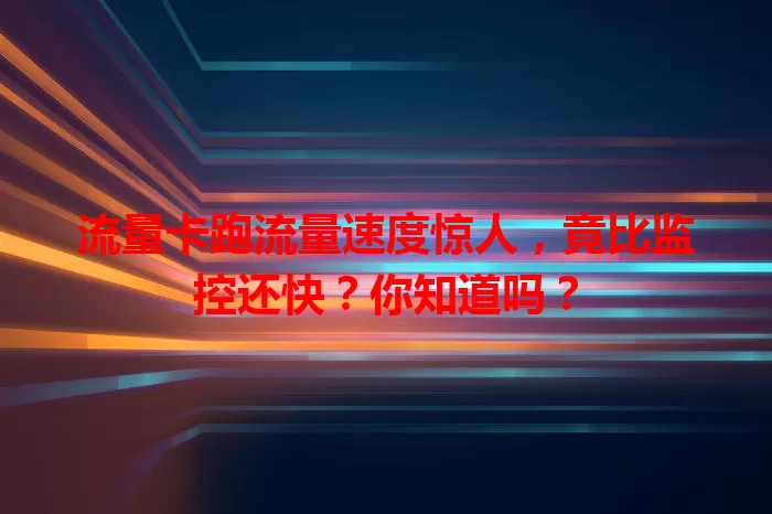 流量卡跑流量速度惊人，竟比监控还快？你知道吗？