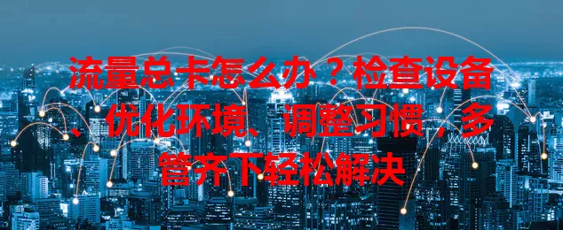 流量总卡怎么办？检查设备、优化环境、调整习惯，多管齐下轻松解决