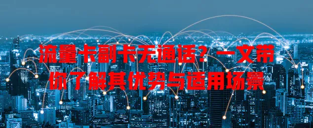 流量卡副卡无通话？一文带你了解其优势与适用场景