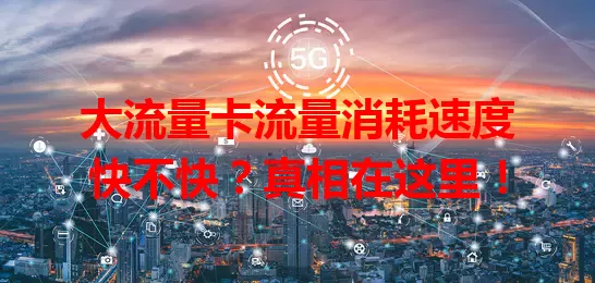 大流量卡流量消耗速度快不快？真相在这里！