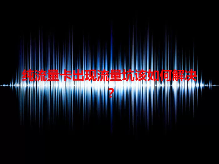 纯流量卡出现流量坑该如何解决？