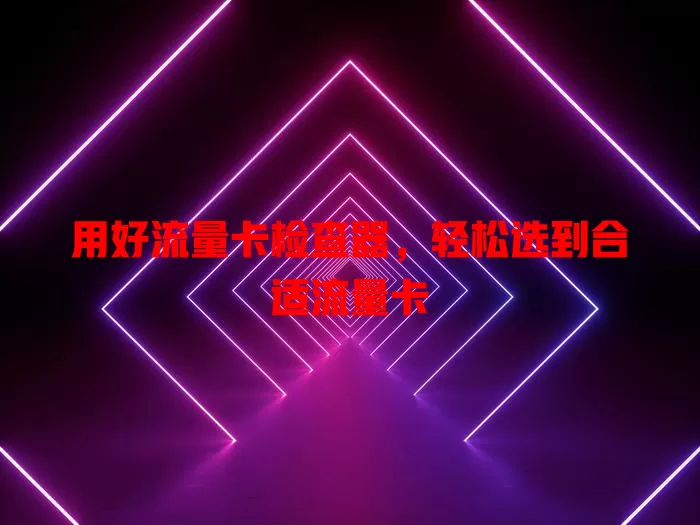 用好流量卡检查器，轻松选到合适流量卡