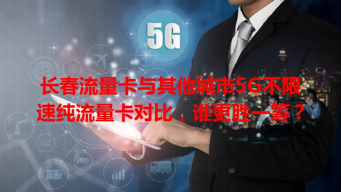 长春流量卡与其他城市5G不限速纯流量卡对比，谁更胜一筹？