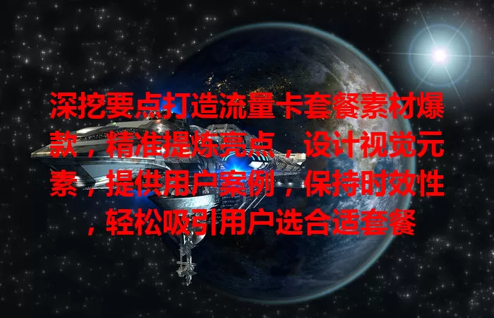 深挖要点打造流量卡套餐素材爆款，精准提炼亮点，设计视觉元素，提供用户案例，保持时效性，轻松吸引用户选合适套餐