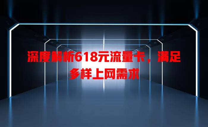 深度解析618元流量卡，满足多样上网需求
