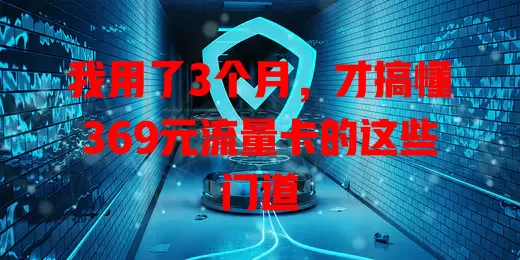 我用了3个月，才搞懂369元流量卡的这些门道