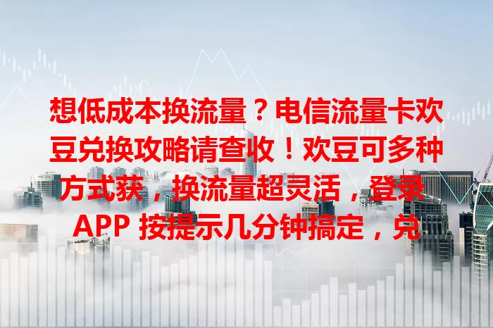 想低成本换流量？电信流量卡欢豆兑换攻略请查收！欢豆可多种方式获，换流量超灵活，登录 APP 按提示几分钟搞定，兑换时注意欢豆余额和有效期，掌握方法就能轻松添流量。