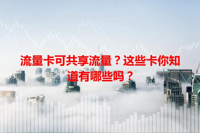 流量卡可共享流量？这些卡你知道有哪些吗？