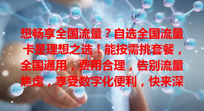想畅享全国流量？自选全国流量卡是理想之选！能按需挑套餐，全国通用，费用合理，告别流量焦虑，享受数字化便利，快来深入了解！