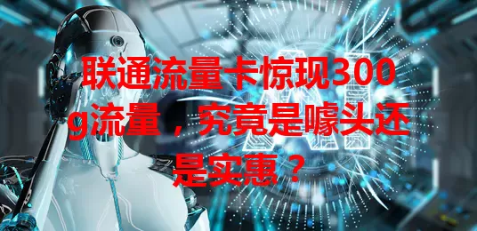 联通流量卡惊现300g流量，究竟是噱头还是实惠？