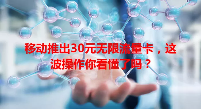 移动推出30元无限流量卡，这波操作你看懂了吗？