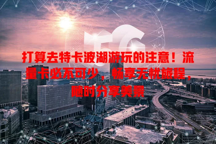 打算去特卡波湖游玩的注意！流量卡必不可少，畅享无忧旅程，随时分享美景