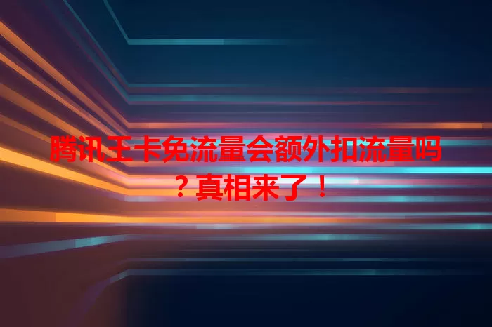 腾讯王卡免流量会额外扣流量吗？真相来了！