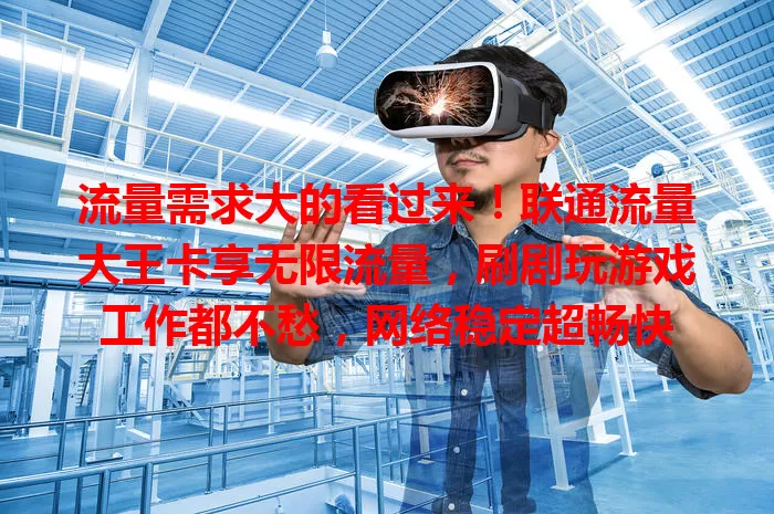 流量需求大的看过来！联通流量大王卡享无限流量，刷剧玩游戏工作都不愁，网络稳定超畅快