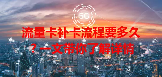 流量卡补卡流程要多久？一文带你了解详情