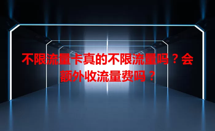 不限流量卡真的不限流量吗？会额外收流量费吗？